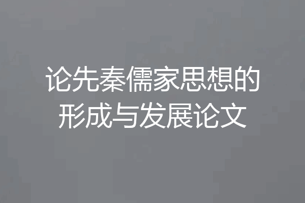 论先秦儒家思想的形成与发展论文