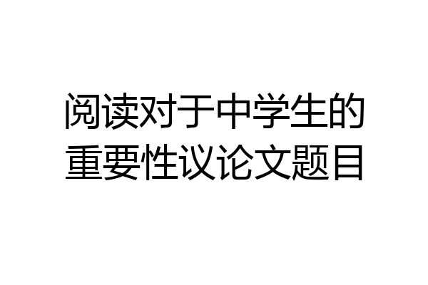 阅读对于中学生的重要性议论文题目