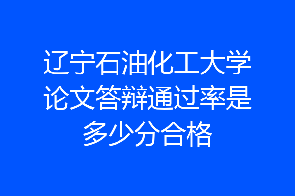 辽宁石油化工大学论文答辩通过率是多少分合格