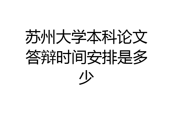 苏州大学本科论文答辩时间安排是多少