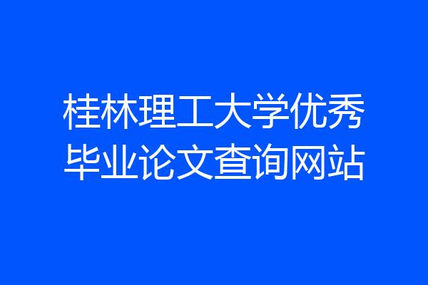 桂林理工大学优秀毕业论文查询网站