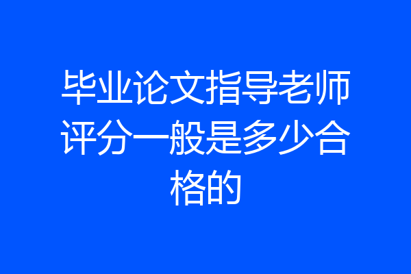 毕业论文指导老师评分一般是多少合格的