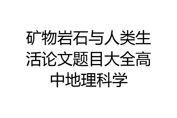 矿物岩石与人类生活论文题目大全高中地理科学