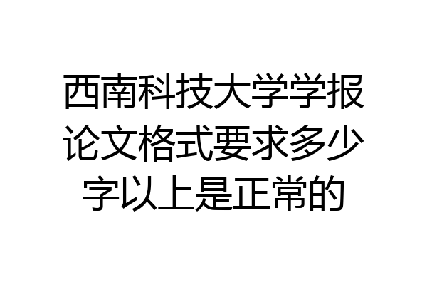 西南科技大学学报论文格式要求多少字以上是正常的
