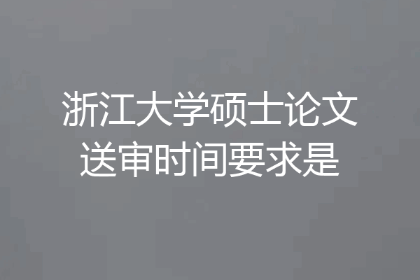 浙江大学硕士论文送审时间要求是