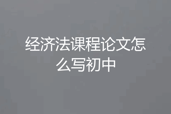 经济法课程论文怎么写初中