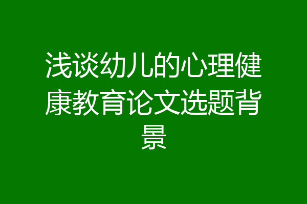 浅谈幼儿的心理健康教育论文选题背景