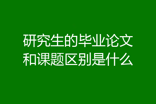 研究生的毕业论文和课题区别是什么