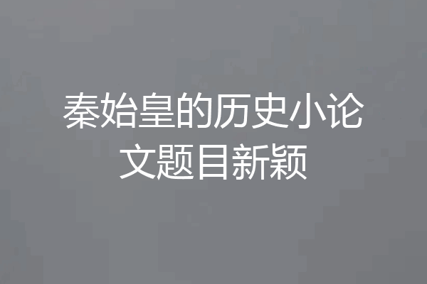 秦始皇的历史小论文题目新颖
