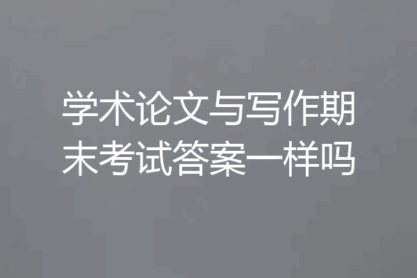 学术论文与写作期末考试答案一样吗