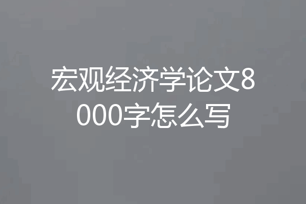 宏观经济学论文8000字怎么写