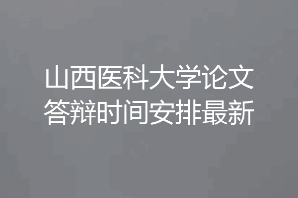 山西医科大学论文答辩时间安排最新
