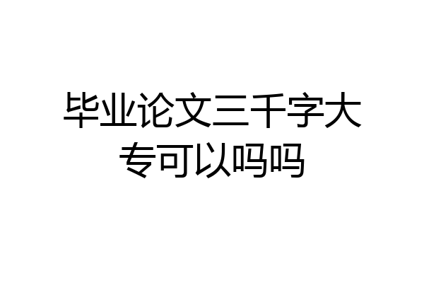 毕业论文三千字大专可以吗吗