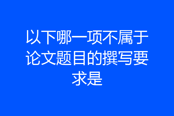 以下哪一项不属于论文题目的撰写要求是
