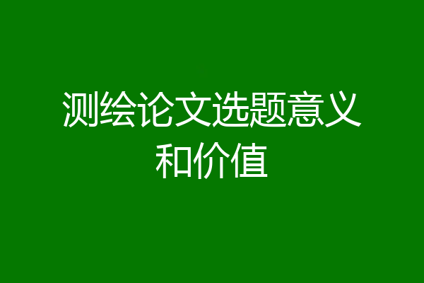 测绘论文选题意义和价值