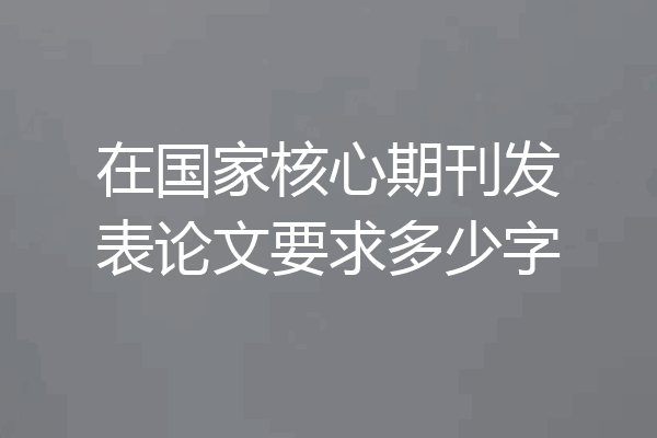在国家核心期刊发表论文要求多少字