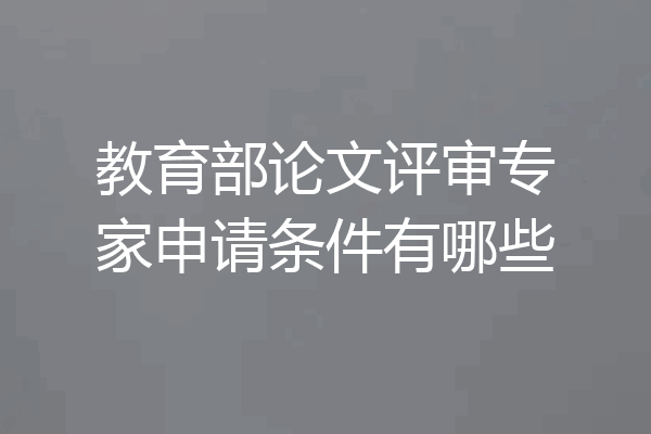 教育部论文评审专家申请条件有哪些