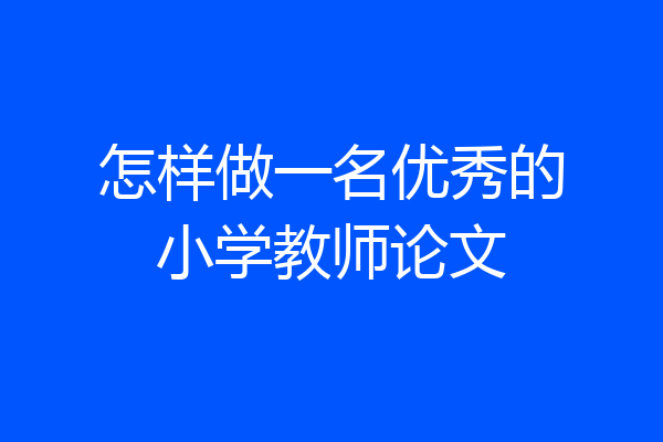 怎样做一名优秀的小学教师论文