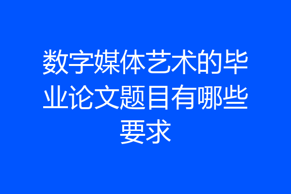 数字媒体艺术的毕业论文题目有哪些要求