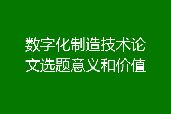 数字化制造技术论文选题意义和价值