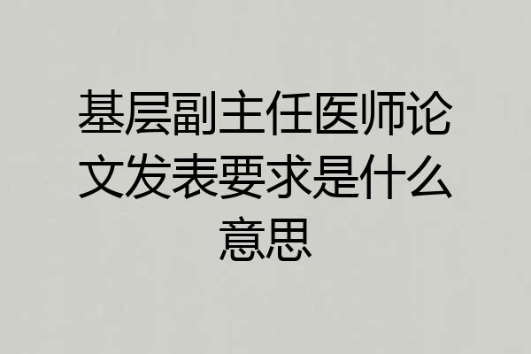 基层副主任医师论文发表要求是什么意思