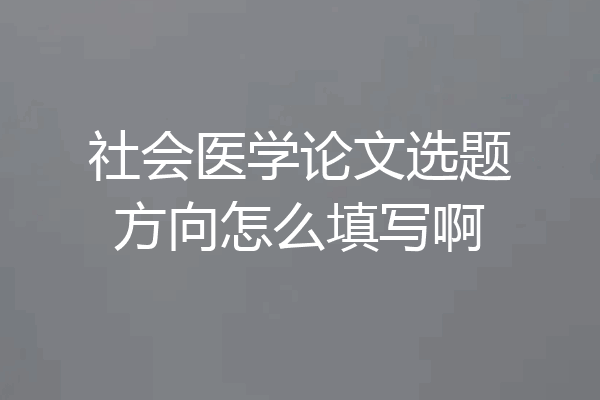 社会医学论文选题方向怎么填写啊