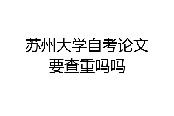 苏州大学自考论文要查重吗吗