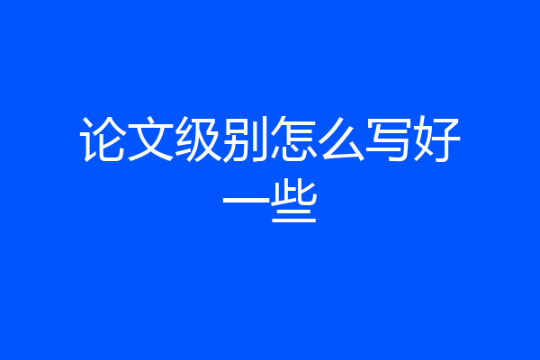 论文级别怎么写好一些
