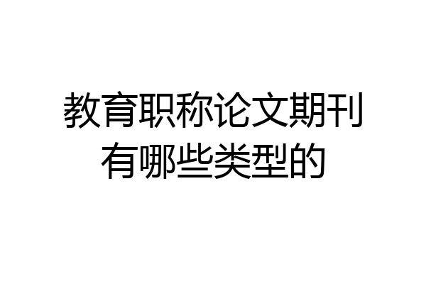 教育职称论文期刊有哪些类型的