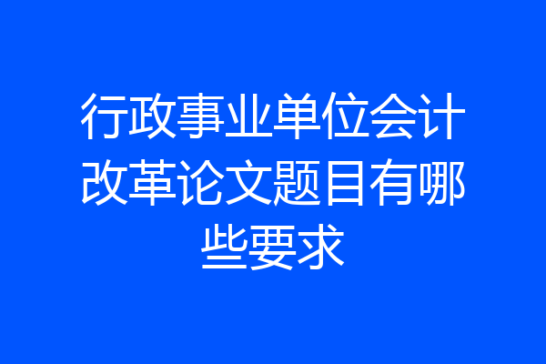 行政事业单位会计改革论文题目有哪些要求
