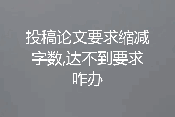 投稿论文要求缩减字数,达不到要求咋办