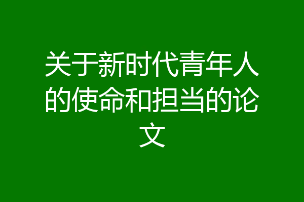 关于新时代青年人的使命和担当的论文
