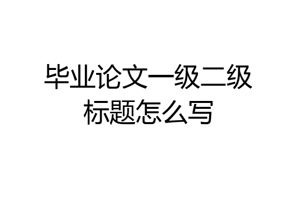 毕业论文一级二级标题怎么写