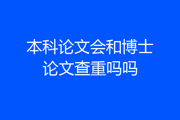 本科论文会和博士论文查重吗吗