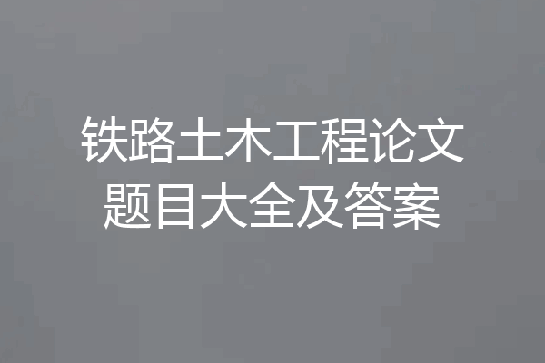 铁路土木工程论文题目大全及答案