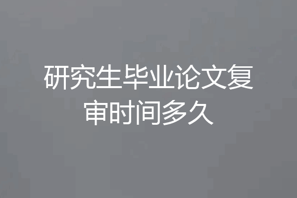 研究生毕业论文复审时间多久