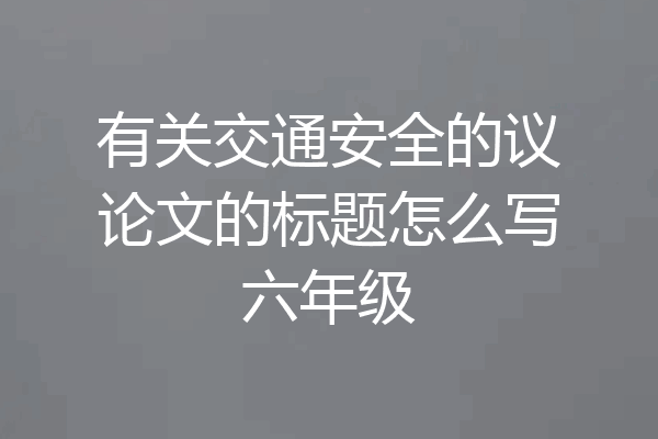 有关交通安全的议论文的标题怎么写六年级