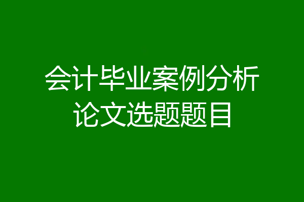 会计毕业案例分析论文选题题目