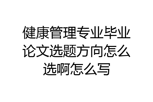 健康管理专业毕业论文选题方向怎么选啊怎么写