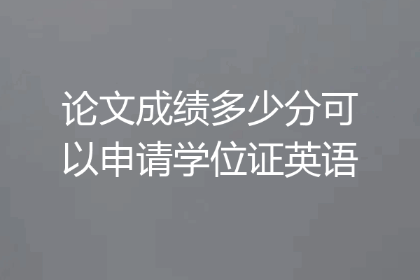 论文成绩多少分可以申请学位证英语
