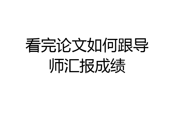 看完论文如何跟导师汇报成绩