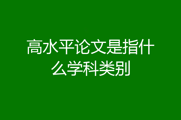 高水平论文是指什么学科类别