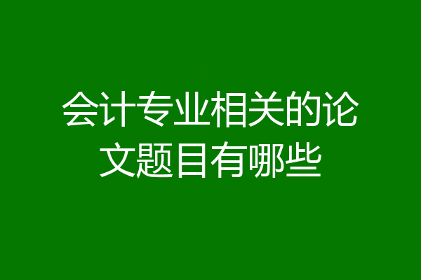 会计专业相关的论文题目有哪些