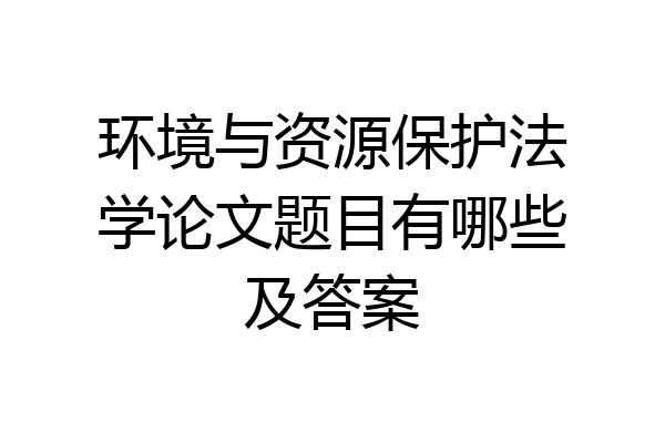 环境与资源保护法学论文题目有哪些及答案