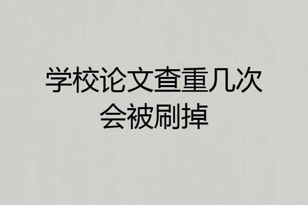 学校论文查重几次会被刷掉