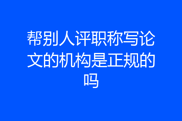 帮别人评职称写论文的机构是正规的吗