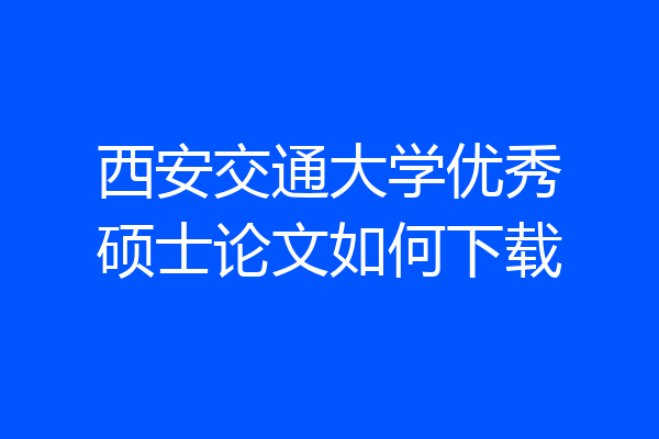 西安交通大学优秀硕士论文如何下载