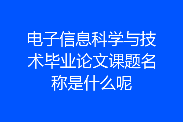 电子信息科学与技术毕业论文课题名称是什么呢