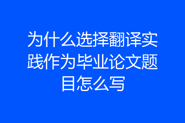 为什么选择翻译实践作为毕业论文题目怎么写