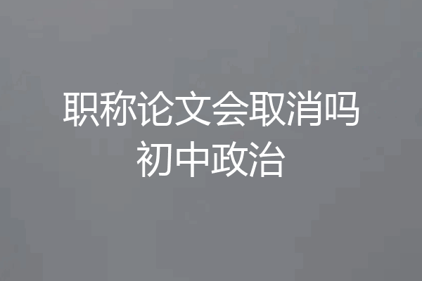 职称论文会取消吗初中政治